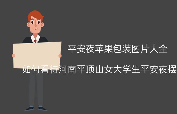 平安夜苹果包装图片大全 如何看待河南平顶山女大学生平安夜摆摊卖苹果，遭保安大叔轰走这件事？